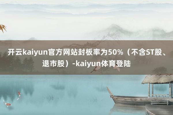 开云kaiyun官方网站封板率为50%(不含ST股、退市股)-kaiyun体育登陆