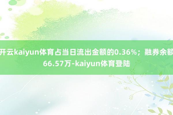 开云kaiyun体育占当日流出金额的0.36%;融券余额66.57万-kaiyun体育登陆