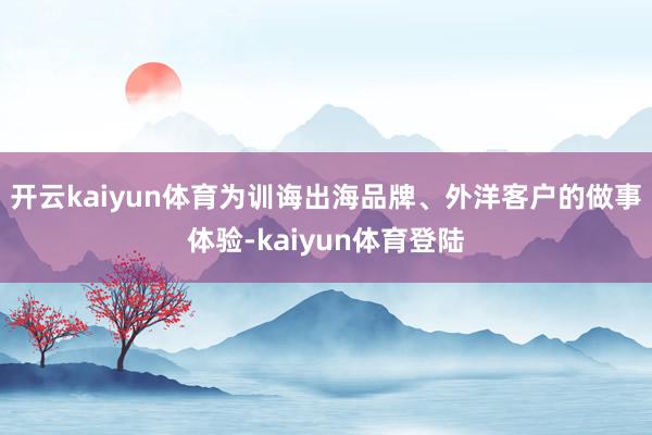 开云kaiyun体育为训诲出海品牌、外洋客户的做事体验-kaiyun体育登陆