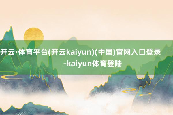 开云·体育平台(开云kaiyun)(中国)官网入口登录 -kaiyun体育登陆