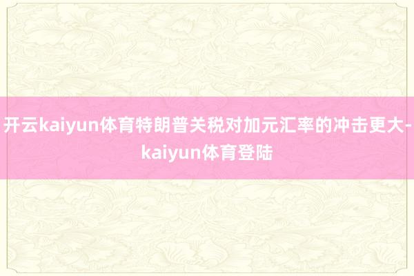 开云kaiyun体育特朗普关税对加元汇率的冲击更大-kaiyun体育登陆