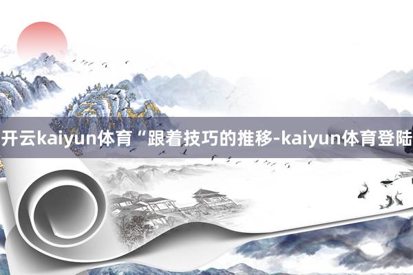 开云kaiyun体育 “跟着技巧的推移-kaiyun体育登陆