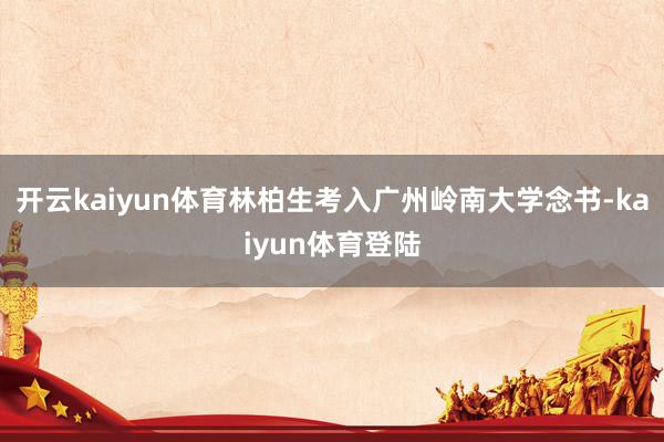 开云kaiyun体育林柏生考入广州岭南大学念书-kaiyun体育登陆