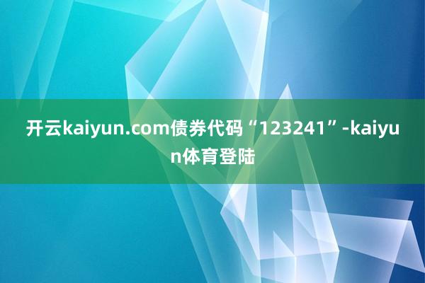 开云kaiyun.com债券代码“123241”-kaiyun体育登陆