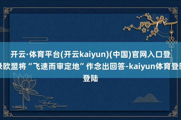 开云·体育平台(开云kaiyun)(中国)官网入口登录欧盟将“飞速而审定地”作念出回答-kaiyun体育登陆