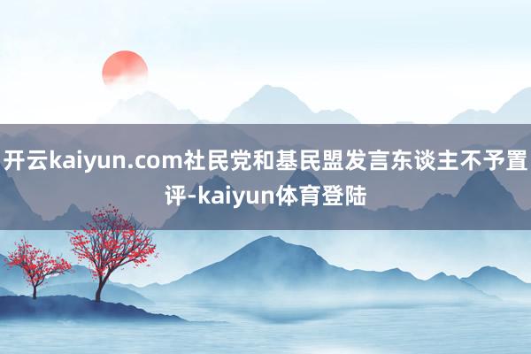 开云kaiyun.com社民党和基民盟发言东谈主不予置评-kaiyun体育登陆