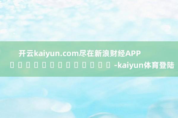 开云kaiyun.com尽在新浪财经APP -kaiyun体育登陆