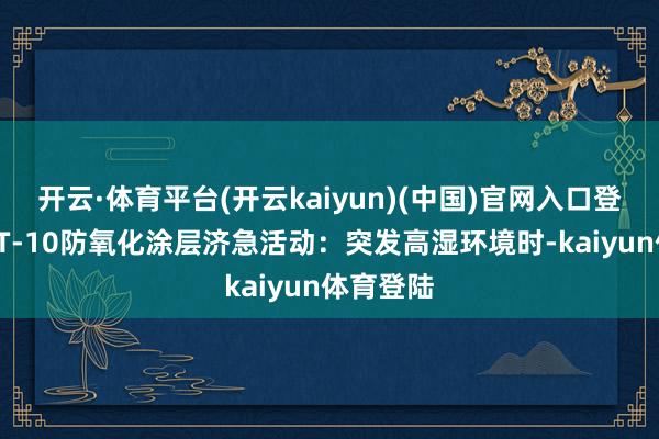 开云·体育平台(开云kaiyun)(中国)官网入口登录使用CT-10防氧化涂层济急活动:突发高湿环境时-kaiyun体育登陆