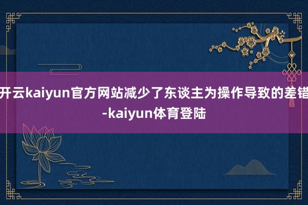 开云kaiyun官方网站减少了东谈主为操作导致的差错-kaiyun体育登陆