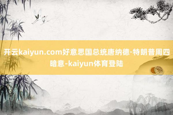 开云kaiyun.com好意思国总统唐纳德·特朗普周四暗意-kaiyun体育登陆