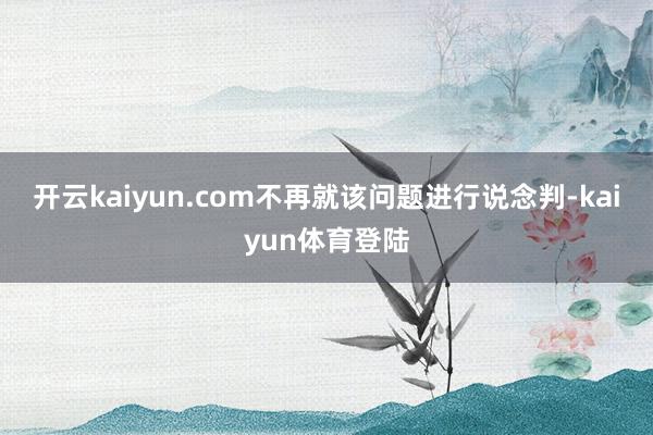 开云kaiyun.com不再就该问题进行说念判-kaiyun体育登陆