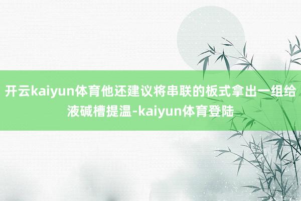 开云kaiyun体育他还建议将串联的板式拿出一组给液碱槽提温-kaiyun体育登陆