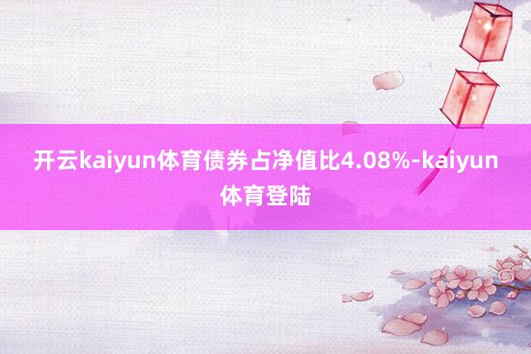 开云kaiyun体育债券占净值比4.08%-kaiyun体育登陆