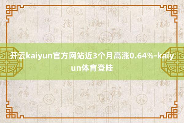 开云kaiyun官方网站近3个月高涨0.64%-kaiyun体育登陆