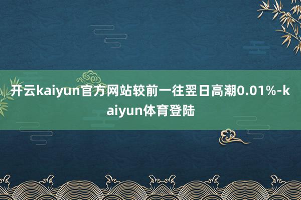 开云kaiyun官方网站较前一往翌日高潮0.01%-kaiyun体育登陆