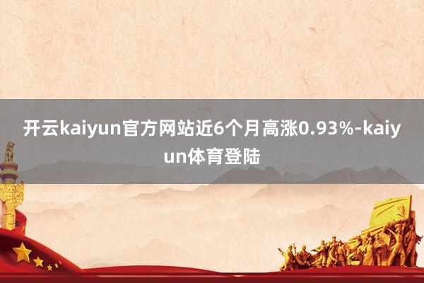 开云kaiyun官方网站近6个月高涨0.93%-kaiyun体育登陆