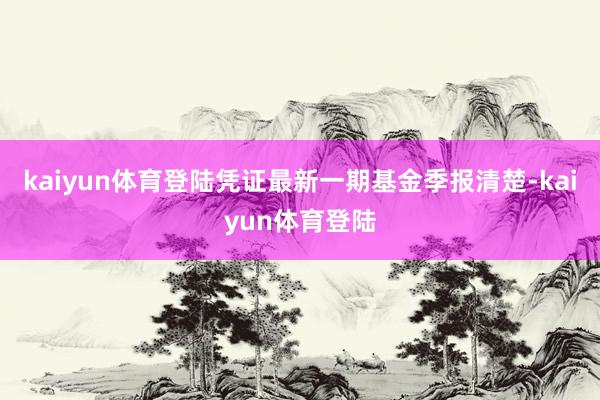 kaiyun体育登陆凭证最新一期基金季报清楚-kaiyun体育登陆