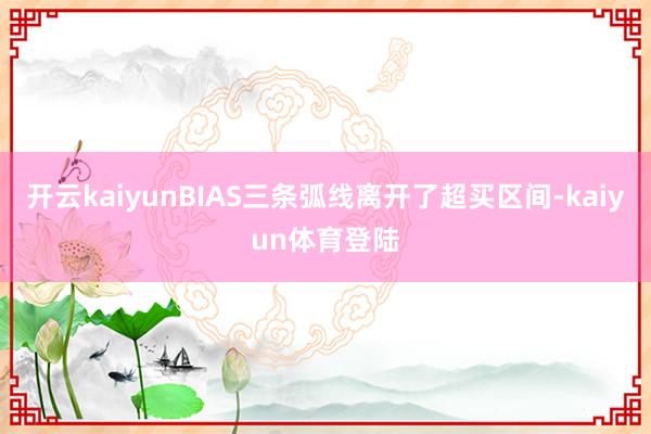 开云kaiyunBIAS三条弧线离开了超买区间-kaiyun体育登陆