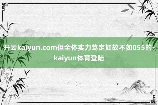 开云kaiyun.com但全体实力笃定如故不如055的-kaiyun体育登陆