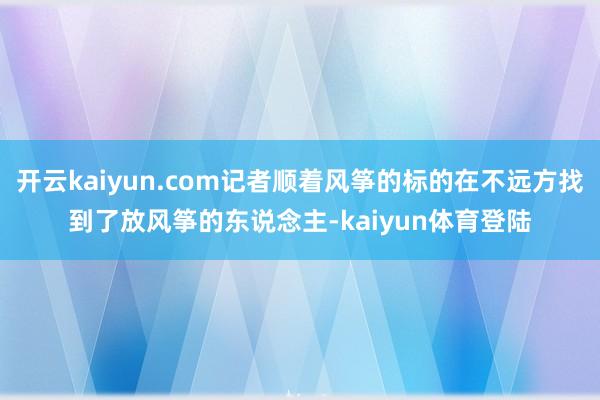 开云kaiyun.com记者顺着风筝的标的在不远方找到了放风筝的东说念主-kaiyun体育登陆