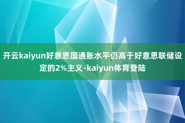 开云kaiyun好意思国通胀水平仍高于好意思联储设定的2%主义-kaiyun体育登陆