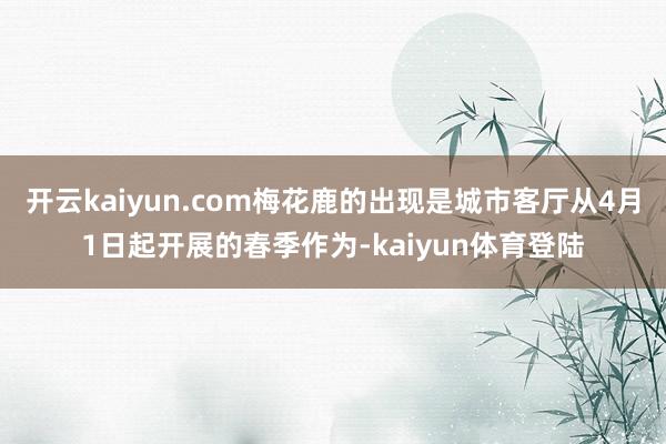 开云kaiyun.com梅花鹿的出现是城市客厅从4月1日起开展的春季作为-kaiyun体育登陆