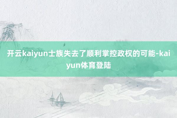 开云kaiyun士族失去了顺利掌控政权的可能-kaiyun体育登陆