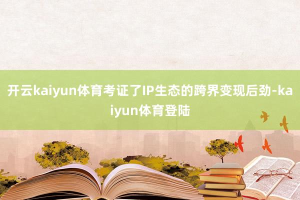 开云kaiyun体育考证了IP生态的跨界变现后劲-kaiyun体育登陆