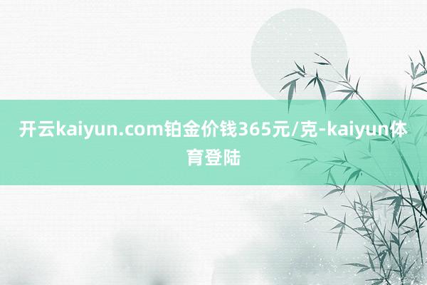 开云kaiyun.com铂金价钱365元/克-kaiyun体育登陆