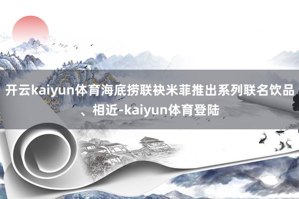 开云kaiyun体育海底捞联袂米菲推出系列联名饮品、相近-kaiyun体育登陆