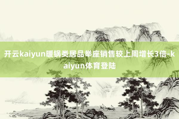 开云kaiyun暖锅类居品举座销售较上周增长3倍-kaiyun体育登陆
