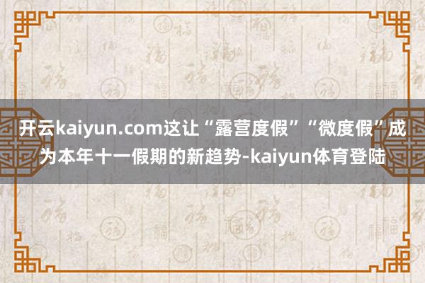 开云kaiyun.com这让“露营度假”“微度假”成为本年十一假期的新趋势-kaiyun体育登陆