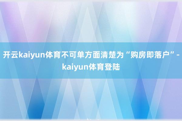 开云kaiyun体育不可单方面清楚为“购房即落户”-kaiyun体育登陆