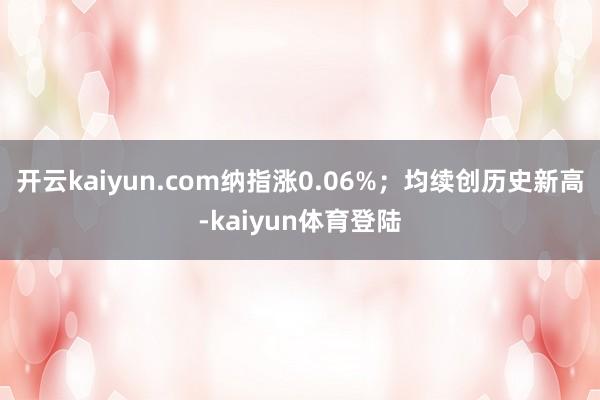 开云kaiyun.com纳指涨0.06%；均续创历史新高-kaiyun体育登陆