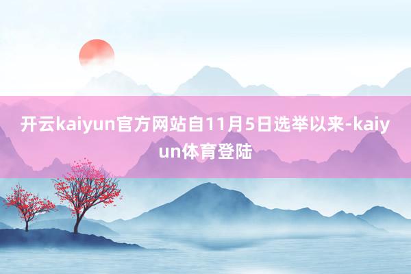 开云kaiyun官方网站自11月5日选举以来-kaiyun体育登陆