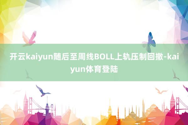 开云kaiyun随后至周线BOLL上轨压制回撤-kaiyun体育登陆