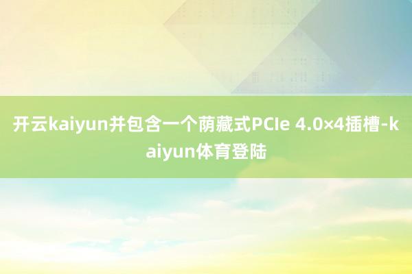 开云kaiyun并包含一个荫藏式PCIe 4.0×4插槽-kaiyun体育登陆
