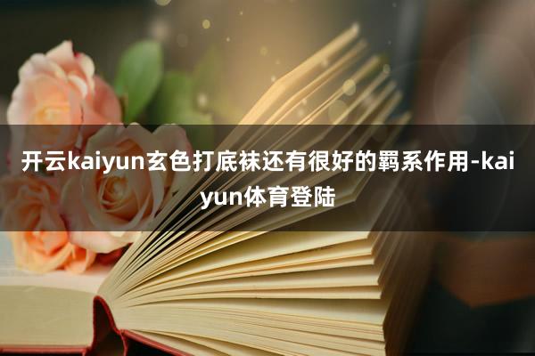 开云kaiyun玄色打底袜还有很好的羁系作用-kaiyun体育登陆
