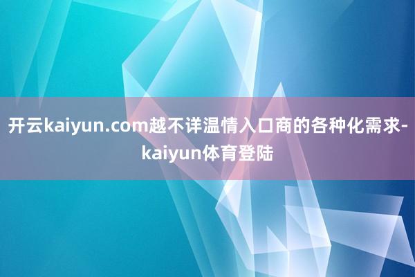 开云kaiyun.com越不详温情入口商的各种化需求-kaiyun体育登陆