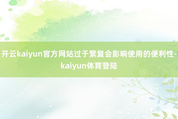 开云kaiyun官方网站过于繁复会影响使用的便利性-kaiyun体育登陆