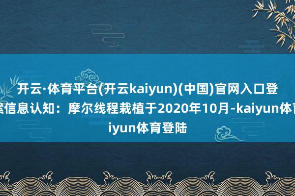 开云·体育平台(开云kaiyun)(中国)官网入口登录备案信息认知:摩尔线程栽植于2020年10月-kaiyun体育登陆