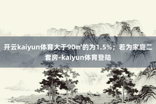 开云kaiyun体育大于90㎡的为1.5%;若为家庭二套房-kaiyun体育登陆