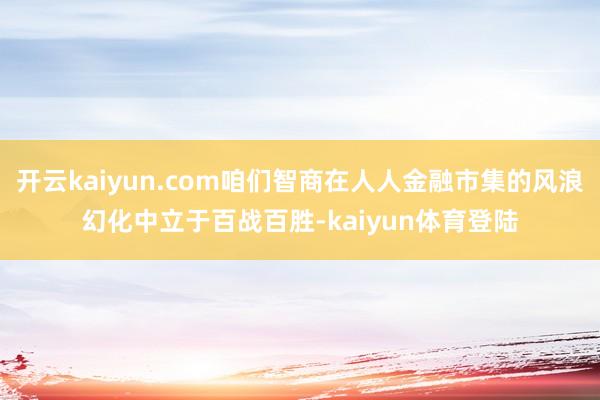 开云kaiyun.com咱们智商在人人金融市集的风浪幻化中立于百战百胜-kaiyun体育登陆