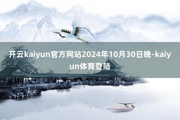 开云kaiyun官方网站2024年10月30日晚-kaiyun体育登陆