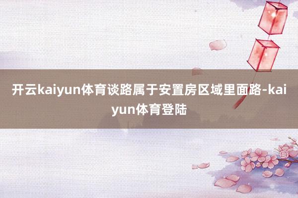 开云kaiyun体育谈路属于安置房区域里面路-kaiyun体育登陆