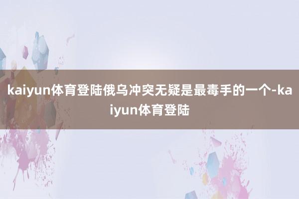 kaiyun体育登陆俄乌冲突无疑是最毒手的一个-kaiyun体育登陆