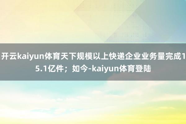 开云kaiyun体育天下规模以上快递企业业务量完成15.1亿件；如今-kaiyun体育登陆