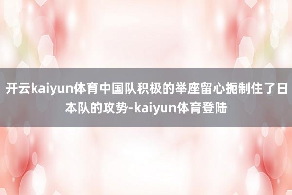 开云kaiyun体育中国队积极的举座留心扼制住了日本队的攻势-kaiyun体育登陆