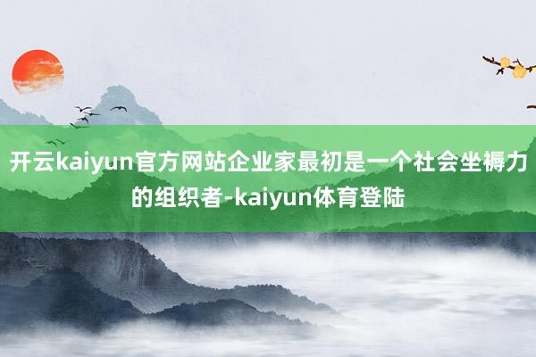 开云kaiyun官方网站企业家最初是一个社会坐褥力的组织者-kaiyun体育登陆