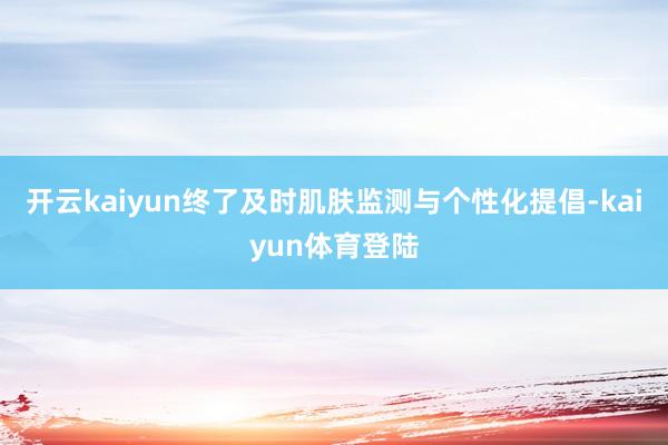 开云kaiyun终了及时肌肤监测与个性化提倡-kaiyun体育登陆